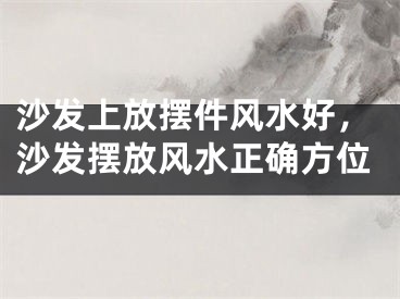 沙发上放摆件风水好,沙发摆放风水正确方位