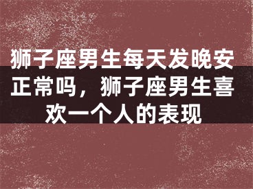 狮子座男生每天发晚安正常吗，狮子座男生喜欢一个人的表现