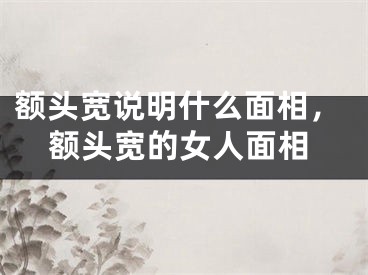 额头宽说明什么面相，额头宽的女人面相