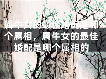 属牛女的最佳婚配是哪个属相，属牛女的最佳婚配是哪个属相的