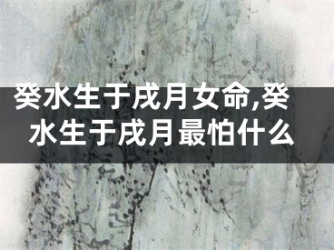 癸水生于戌月女命,癸水生于戌月最怕什么