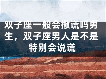 双子座一般会撒谎吗男生，双子座男人是不是特别会说谎