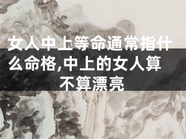 女人中上等命通常指什么命格,中上的女人算不算漂亮