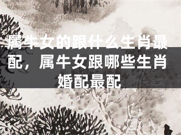 属牛女的跟什么生肖最配，属牛女跟哪些生肖婚配最配