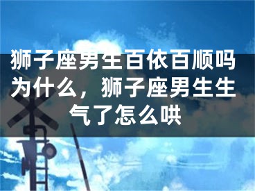 狮子座男生百依百顺吗为什么，狮子座男生生气了怎么哄