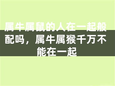 属牛属鼠的人在一起般配吗,属牛属猴千万不能在一起