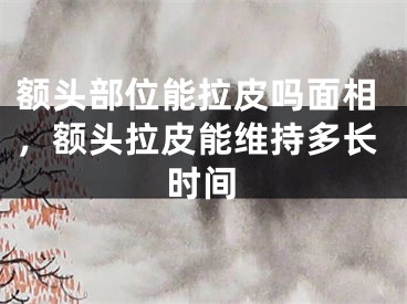 额头部位能拉皮吗面相，额头拉皮能维持多长时间