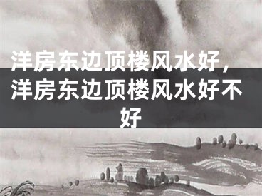 洋房东边顶楼风水好，洋房东边顶楼风水好不好