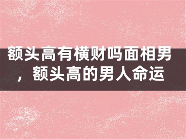 额头高有横财吗面相男，额头高的男人命运