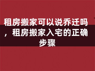 租房搬家可以说乔迁吗,租房搬家入宅的正确步骤