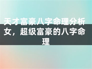 天才富豪八字命理分析女，超级富豪的八字命理