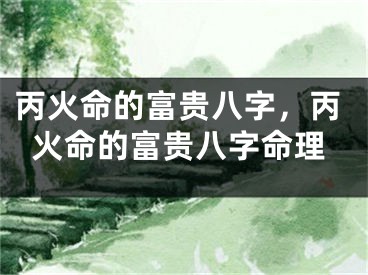 丙火命的富贵八字，丙火命的富贵八字命理