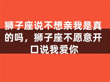 狮子座说不想亲我是真的吗,狮子座不愿意开口说我爱你