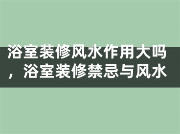 浴室装修风水作用大吗，浴室装修禁忌与风水