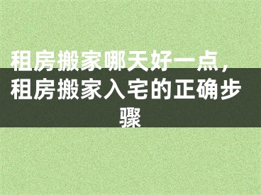 租房搬家哪天好一点,租房搬家入宅的正确步骤