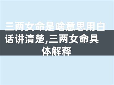 三两女命是啥意思用白话讲清楚,三两女命具体解释