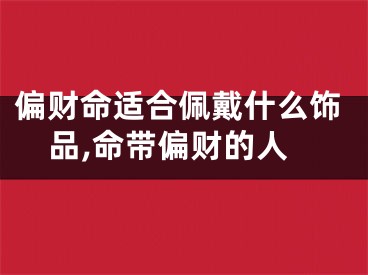 偏财命适合佩戴什么饰品,命带偏财的人
