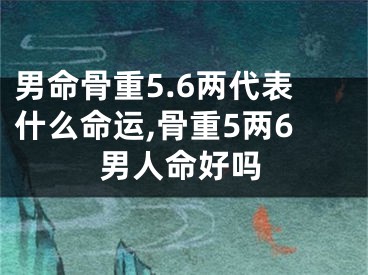 男命骨重5.6两代表什么命运,骨重5两6男人命好吗