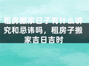 租房搬家日子有什么讲究和忌讳吗，租房子搬家吉日吉时