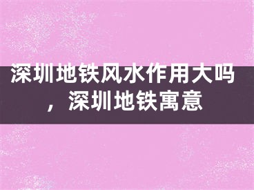 深圳地铁风水作用大吗,深圳地铁寓意