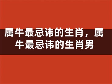 属牛最忌讳的生肖，属牛最忌讳的生肖男