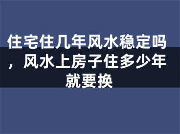 住宅住几年风水稳定吗，风水上房子住多少年就要换