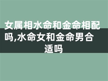女属相水命和金命相配吗,水命女和金命男合适吗