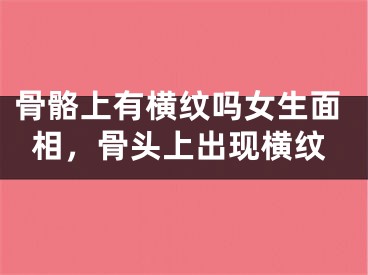 骨骼上有横纹吗女生面相,骨头上出现横纹