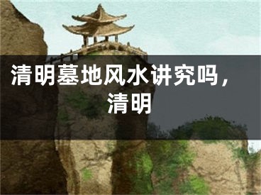 清明墓地风水讲究吗，清明