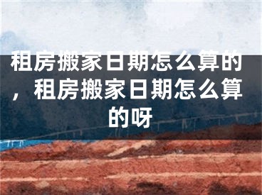 租房搬家日期怎么算的，租房搬家日期怎么算的呀