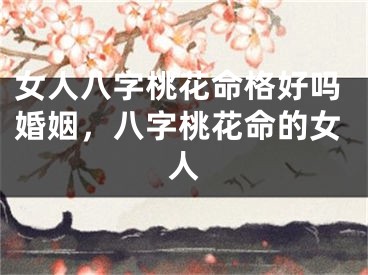 女人八字桃花命格好吗婚姻,八字桃花命的女人