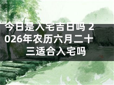 今日是入宅吉日吗 2026年农历六月二十三适合入宅吗