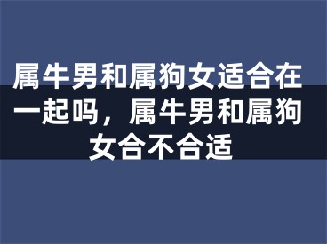 属牛男和属狗女适合在一起吗，属牛男和属狗女合不合适