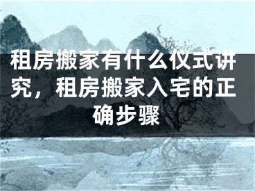 租房搬家有什么仪式讲究,租房搬家入宅的正确步骤
