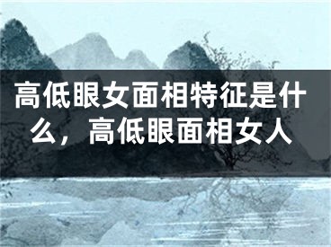 高低眼女面相特征是什么，高低眼面相女人