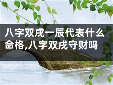 八字双戌一辰代表什么命格,八字双戌守财吗
