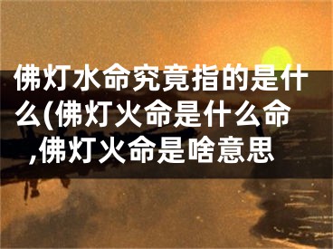 佛灯水命究竟指的是什么(佛灯火命是什么命,佛灯火命是啥意思