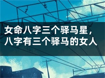 女命八字三个驿马星,八字有三个驿马的女人