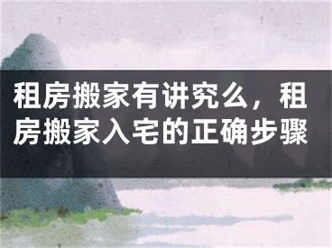 租房搬家有讲究么,租房搬家入宅的正确步骤