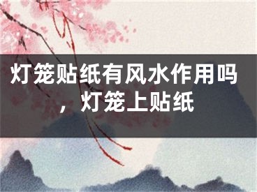 灯笼贴纸有风水作用吗,灯笼上贴纸