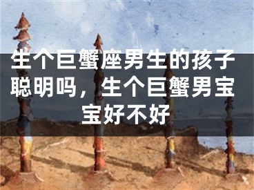 生个巨蟹座男生的孩子聪明吗，生个巨蟹男宝宝好不好