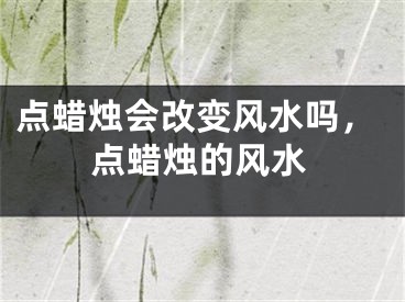 点蜡烛会改变风水吗，点蜡烛的风水