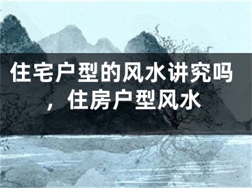 住宅户型的风水讲究吗，住房户型风水