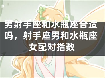 男射手座和水瓶座合适吗，射手座男和水瓶座女配对指数