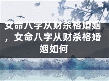 女命八字从财杀格婚姻，女命八字从财杀格婚姻如何