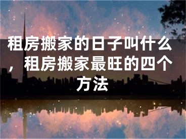 租房搬家的日子叫什么，租房搬家最旺的四个方法