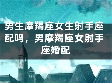 男生摩羯座女生射手座配吗，男摩羯座女射手座婚配