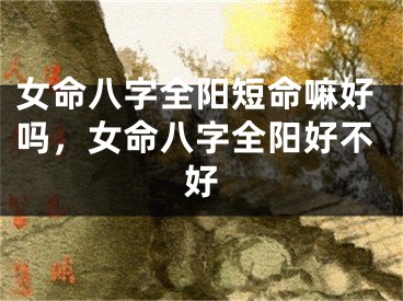 女命八字全阳短命嘛好吗，女命八字全阳好不好