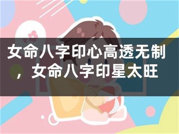 女命八字印心高透无制，女命八字印星太旺