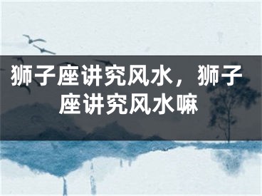 狮子座讲究风水，狮子座讲究风水嘛